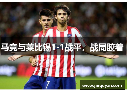 马竞与莱比锡1-1战平,战局胶着