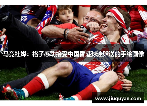 马竞社媒:格子感动接受中国香港球迷赠送的手绘画像 马竞社媒:格子感动接受中国香港球迷赠送的手绘画像