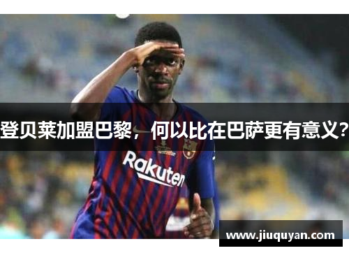 登贝莱加盟巴黎,何以比在巴萨更有意义? 登贝莱加盟巴黎,何以比在巴萨更有意义?