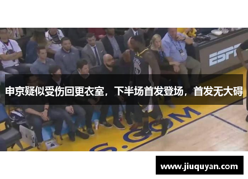 申京疑似受伤回更衣室,下半场首发登场,首发无大碍 申京疑似受伤回更衣室,下半场首发登场,首发无大碍