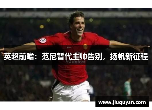 英超前瞻:范尼暂代主帅告别,扬帆新征程 英超前瞻:范尼暂代主帅告别,扬帆新征程