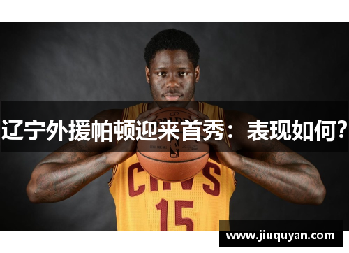 辽宁外援帕顿迎来首秀:表现如何? 辽宁外援帕顿迎来首秀:表现如何?